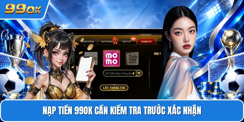 Nạp tiền 99ok cần kiểm tra trước xác nhận