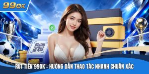 Rút Tiền 99ok - Hướng Dẫn Thao Tác Nhanh Chuẩn Xác